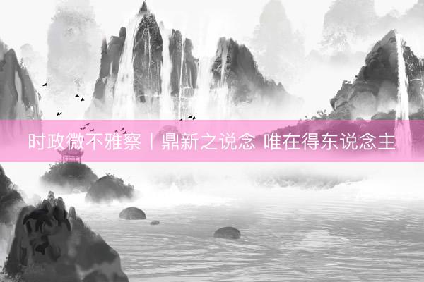 时政微不雅察丨鼎新之说念 唯在得东说念主