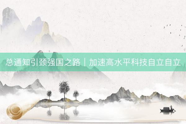 总通知引颈强国之路｜加速高水平科技自立自立
