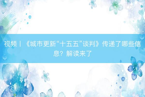 视频丨《城市更新“十五五”谈判》传递了哪些信息？解读来了