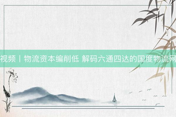 视频丨物流资本编削低 解码六通四达的国度物流网