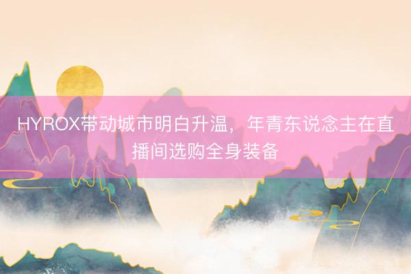HYROX带动城市明白升温，年青东说念主在直播间选购全身装备
