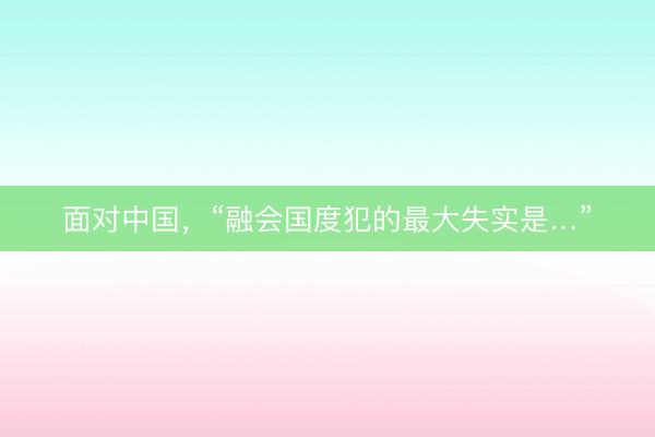 面对中国，“融会国度犯的最大失实是…”