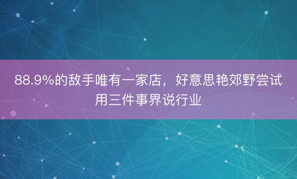 88.9%的敌手唯有一家店，好意思艳郊野尝试用三件事界说行业
