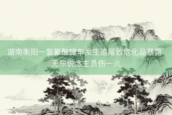 湖南衡阳一氢氟酸罐车发生追尾致危化品暴露 无东说念主员伤一火