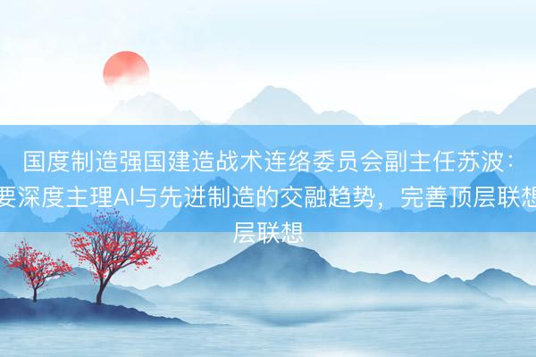 国度制造强国建造战术连络委员会副主任苏波:要深度主理AI与先进制造的交融趋势,完善顶层联想