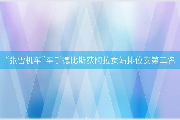 “张雪机车”车手德比斯获阿拉贡站排位赛第二名