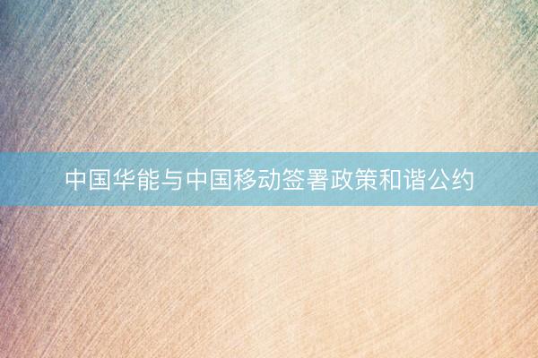 中国华能与中国移动签署政策和谐公约