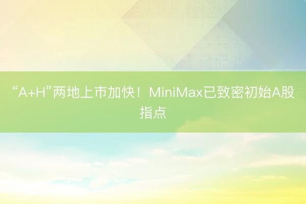 “A+H”两地上市加快！MiniMax已致密初始A股指点