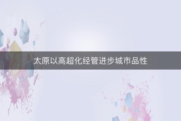 太原以高超化经管进步城市品性
