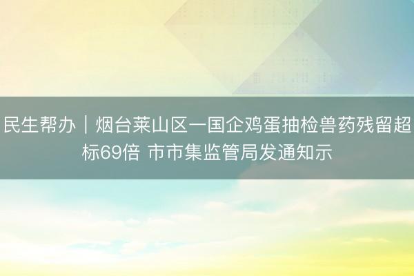 民生帮办｜烟台莱山区一国企鸡蛋抽检兽药残留超标69倍 市市集监管局发通知示