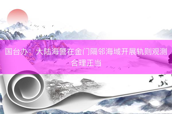 国台办：大陆海警在金门隔邻海域开展轨则观测合理正当