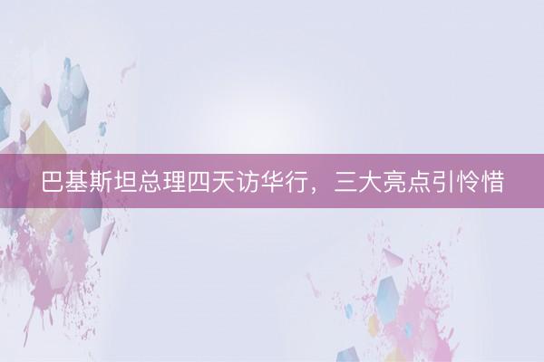 巴基斯坦总理四天访华行，三大亮点引怜惜