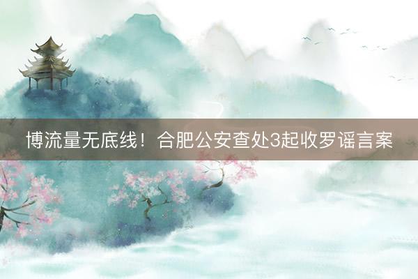博流量无底线！合肥公安查处3起收罗谣言案