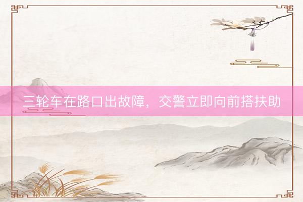 三轮车在路口出故障，交警立即向前搭扶助