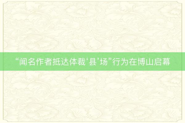 “闻名作者抵达体裁‘县’场”行为在博山启幕