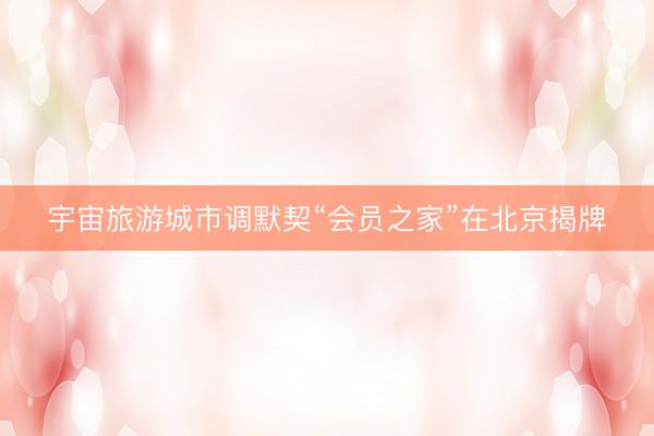 宇宙旅游城市调默契“会员之家”在北京揭牌