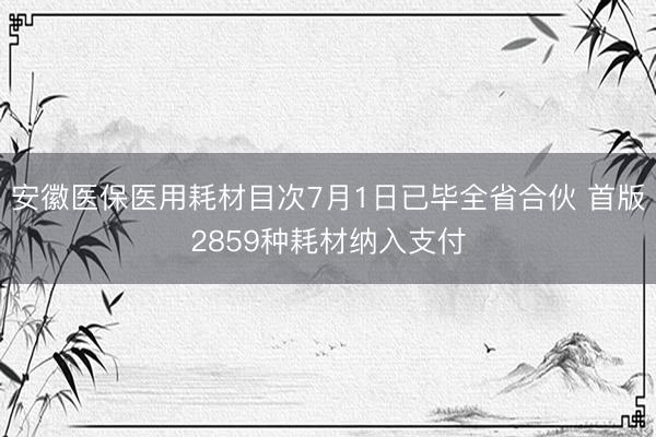 安徽医保医用耗材目次7月1日已毕全省合伙 首版2859种耗材纳入支付