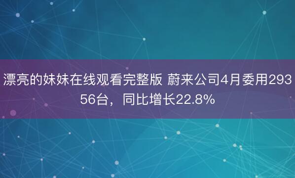 漂亮的妹妹在线观看完整版 蔚来公司4月委用29356台，同比增长22.8%