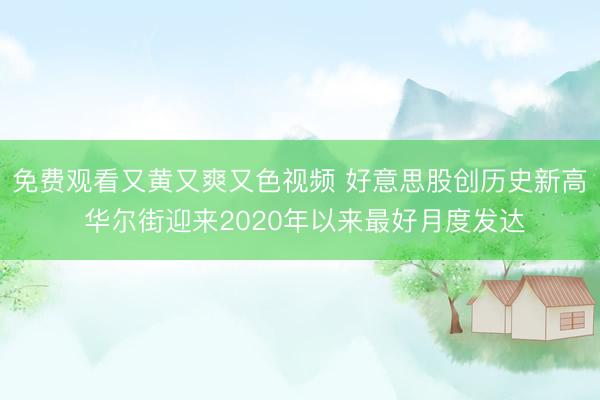 免费观看又黄又爽又色视频 好意思股创历史新高 华尔街迎来2020年以来最好月度发达