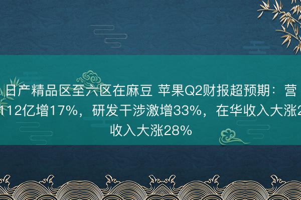 日产精品区至六区在麻豆 苹果Q2财报超预期:营收1112亿增17%,研发干涉激增33%,在华收入大涨28%