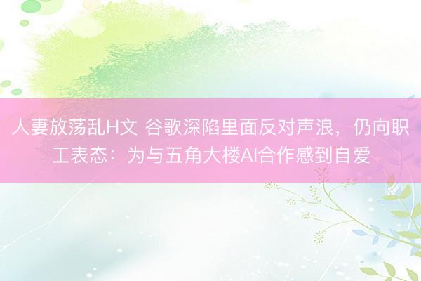 人妻放荡乱H文 谷歌深陷里面反对声浪，仍向职工表态：为与五角大楼AI合作感到自爱