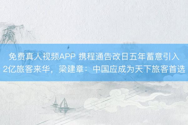 免费真人视频APP 携程通告改日五年蓄意引入2亿旅客来华，梁建章：中国应成为天下旅客首选