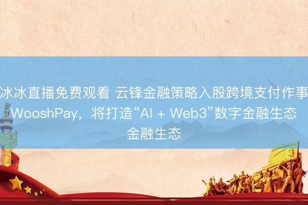 范冰冰直播免费观看 云锋金融策略入股跨境支付作事商WooshPay，将打造“AI + Web3”数字金融生态