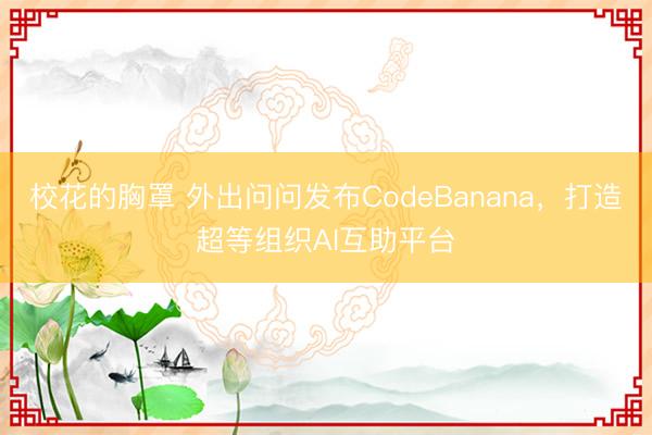 校花的胸罩 外出问问发布CodeBanana，打造超等组织AI互助平台