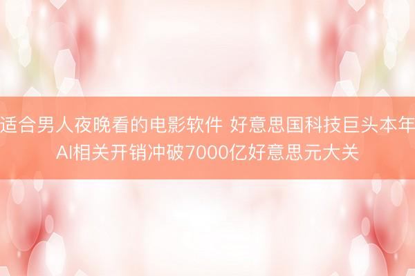 适合男人夜晚看的电影软件 好意思国科技巨头本年AI相关开销冲破7000亿好意思元大关