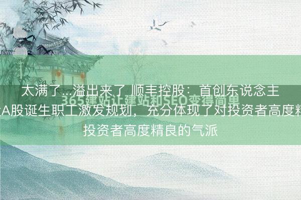 太满了...溢出来了 顺丰控股：首创东说念主捐赠2亿股A股诞生职工激发规划，充分体现了对投资者高度精良的气派