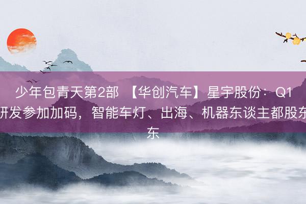 少年包青天第2部 【华创汽车】星宇股份：Q1研发参加加码，智能车灯、出海、机器东谈主都股东