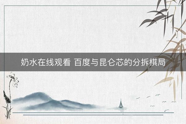 奶水在线观看 百度与昆仑芯的分拆棋局