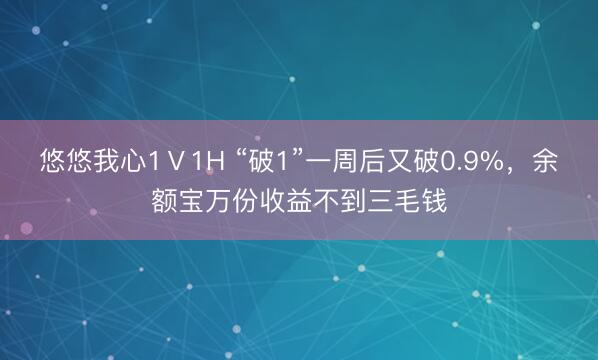 悠悠我心1Ⅴ1H “破1”一周后又破0.9%，余额宝万份收益不到三毛钱