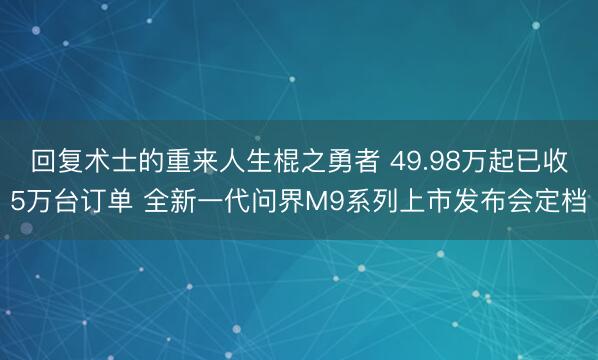 回复术士的重来人生棍之勇者 49.98万起已收5万台订单 全新一代问界M9系列上市发布会定档