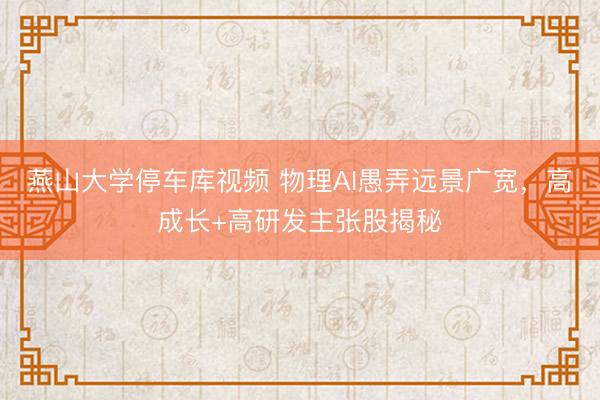 燕山大学停车库视频 物理AI愚弄远景广宽，高成长+高研发主张股揭秘