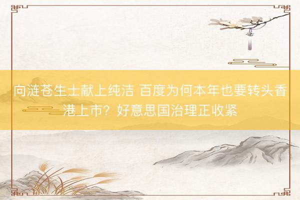 向涟苍生士献上纯洁 百度为何本年也要转头香港上市？好意思国治理正收紧