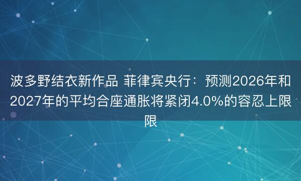波多野结衣新作品 菲律宾央行：预测2026年和2027年的平均合座通胀将紧闭4.0%的容忍上限