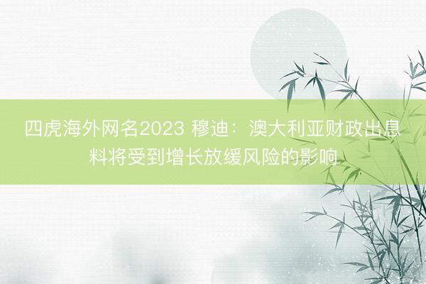 四虎海外网名2023 穆迪：澳大利亚财政出息料将受到增长放缓风险的影响