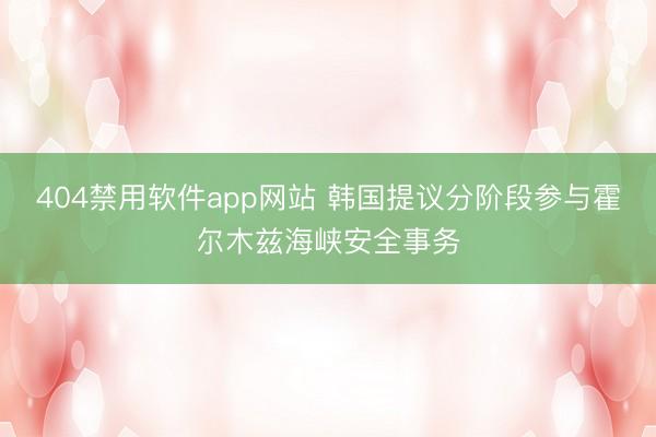 404禁用软件app网站 韩国提议分阶段参与霍尔木兹海峡安全事务