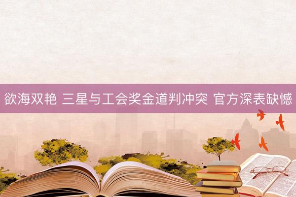 欲海双艳 三星与工会奖金道判冲突 官方深表缺憾