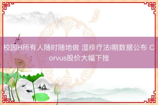校园H所有人随时随地做 湿疹疗法I期数据公布 Corvus股价大幅下挫