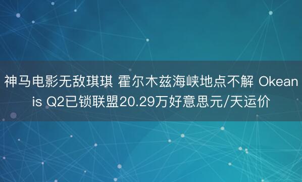 神马电影无敌琪琪 霍尔木兹海峡地点不解 Okeanis Q2已锁联盟20.29万好意思元/天运价