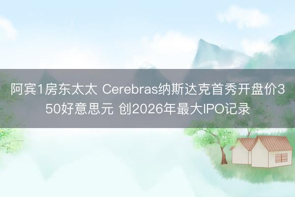 阿宾1房东太太 Cerebras纳斯达克首秀开盘价350好意思元 创2026年最大IPO记录