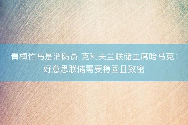 青梅竹马是消防员 克利夫兰联储主席哈马克：好意思联储需要稳固且致密