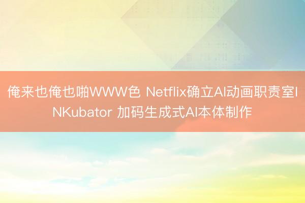 俺来也俺也啪WWW色 Netflix确立AI动画职责室INKubator 加码生成式AI本体制作