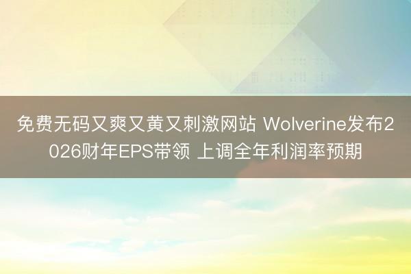 免费无码又爽又黄又刺激网站 Wolverine发布2026财年EPS带领 上调全年利润率预期