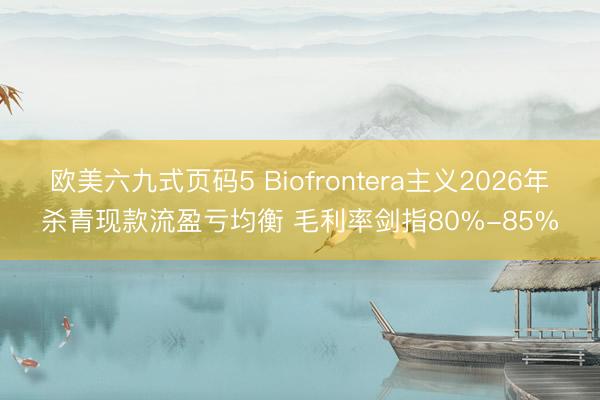 欧美六九式页码5 Biofrontera主义2026年杀青现款流盈亏均衡 毛利率剑指80%-85%