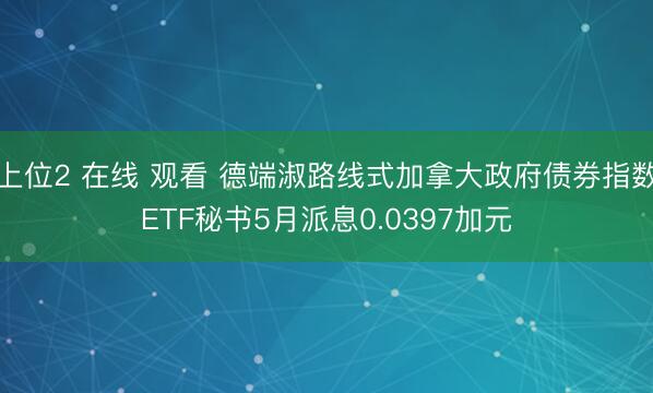 上位2 在线 观看 德端淑路线式加拿大政府债券指数ETF秘书5月派息0.0397加元