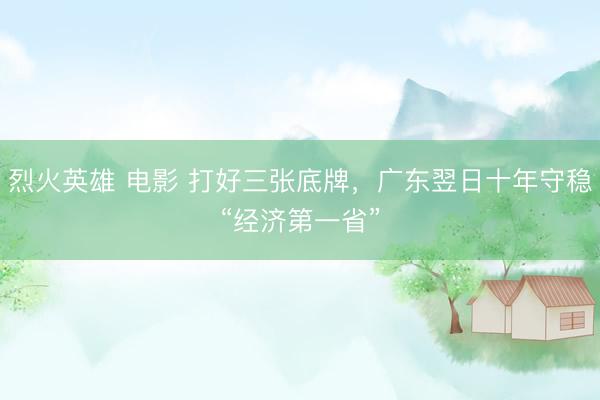 烈火英雄 电影 打好三张底牌，广东翌日十年守稳“经济第一省”