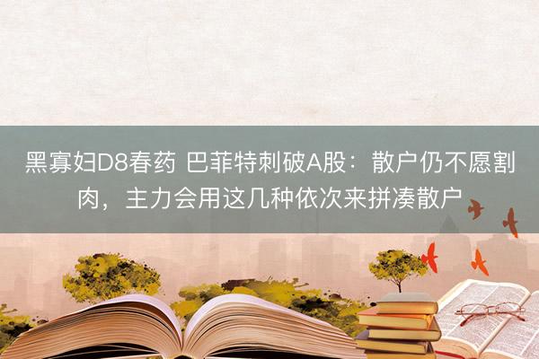 黑寡妇D8春药 巴菲特刺破A股：散户仍不愿割肉，主力会用这几种依次来拼凑散户